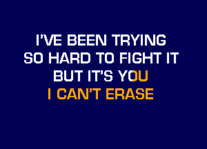 I'VE BEEN TRYING
SO HARD TO FIGHT IT
BUT ITS YOU
I CAN'T ERASE