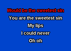 Would be the sweetest sin
You are the sweetest sin

My lips
I could never
Oh oh