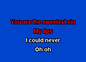 You are the sweetest sin

My lips
I could never
Oh oh