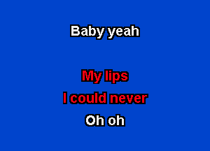 Baby yeah

My lips
I could never
Oh oh