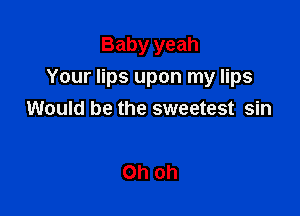 Baby yeah

Your lips upon my lips

Would be the sweetest sin

Oh oh