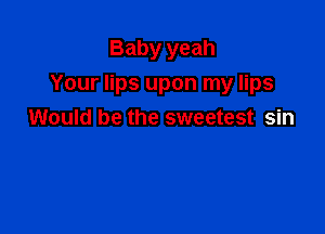 Baby yeah

Your lips upon my lips

Would be the sweetest sin