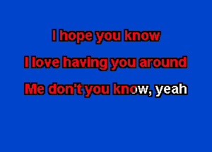 I hope you know

I love having you around

Me don't you know, yeah