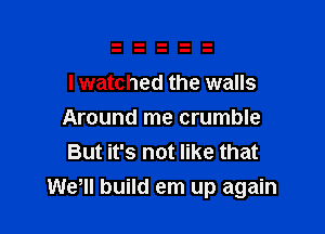 I watched the walls
Around me crumble
But it's not like that

Wetll build em up again