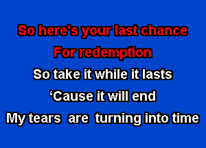 So here's your last chance
For redemption
So take it while it lasts
Cause it will end

My tears are turning into time