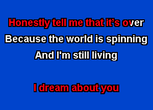 Honestly tell me that ifs over

Because the world is spinning
And I'm still living

I dream about you