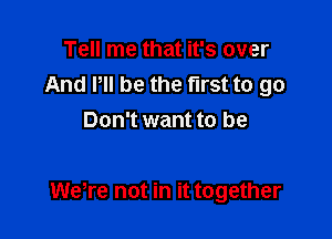 Tell me that it's over
And P be the first to go
Don't want to be

were not in it together