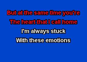 But at the same time you're
The heart that I call home

I'm always stuck
With these emotions