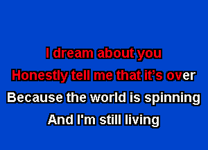 I dream about you

Honestly tell me that itts over

Because the world is spinning
And I'm still living