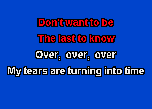 Don't want to be
The last to know
Over, over, over

My tears are turning into time