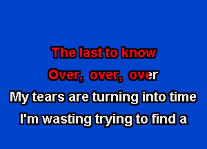 The last to know
Over, over, over

My tears are turning into time

I'm wasting trying to find a