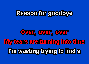 Reason for goodbye

Over, over, over
My tears are turning into time
I'm wasting trying to find a