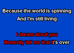 Because the world is spinning
And I'm still living

I dream about you

Honestly tell me that itts over