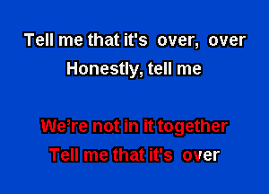 Tell me that it's over, over
Honestly, tell me

WeTe not in it together
Tell me that it's over