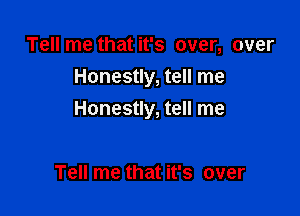 Tell me that it's over, over
Honestly, tell me

Honestly, tell me

Tell me that it's over
