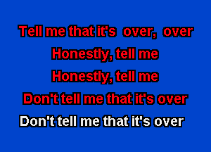 Tell me that it's over, over
Honestly, tell me

Honestly, tell me
Don't tell me that it's over
Don't tell me that it's over