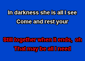 In darkness she is all I see

Come and rest your

Still together when it ends, oh
That may be all I need