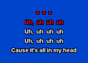 Uh, uh uh uh

Uh, uh uh uh
Uh, uh uh uh
Cause it's all in my head