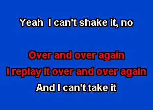Yeah I can't shake it, no

Over and over again

I replay it over and over again
And I can't take it
