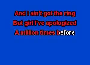 And I ain't got the ring
But girl I've apologized

A million times before