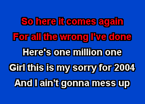 So here it comes again
For all the wrong I've done
Here's one million one
Girl this is my sorry for 2004
And I aim gonna mess up