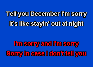 Tell you December I'm sorry
lvs like stayin' out at night

I'm sorry and I'm sorry
Sorry in case I don't tell you