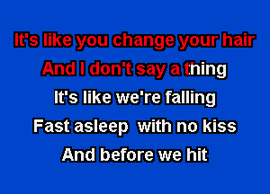 It's like you change your hair
And I don't say a thing
It's like we're falling
Fast asleep with no kiss
And before we hit