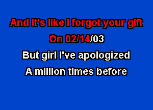 And it's like I forgot your gift
On 02mm

But girl I've apologized
A million times before