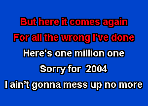 But here it comes again
For all the wrong I've done
Here's one million one
Sorry for 2004
I aim gonna mess up no more