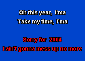 Oh this year, Pma
Take my time, Pma

Sorry for 2004

I aim gonna mess up no more