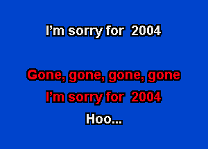 Pm sorry for 2004

Gone, gone, gone, gone
Pm sorry for 2004
Hoo...