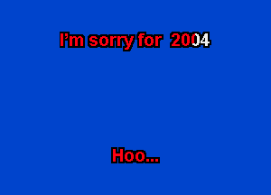Pm sorry for 2004