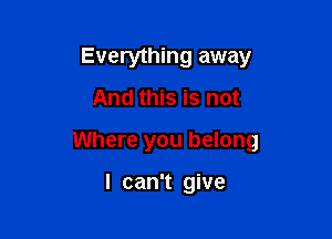 Everything away
And this is not

Where you belong

I can't give