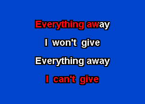 Everything away

I won't give

Everything away

I can't give