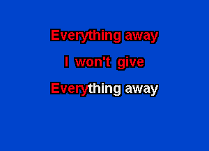 Everything away

I won't give

Everything away