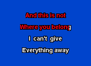 And this is not

Where you belong

I can't give

Everything away