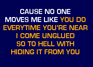 CAUSE NO ONE
MOVES ME LIKE YOU DO
EVERYTIME YOU'RE NEAR

I COME UNGLUED
80 T0 HELL WITH
HIDING IT FROM YOU