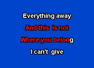 Everything away
And this is not

Where you belong

I can't give