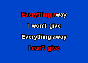 Everything away

I won't give

Everything away

I can't give