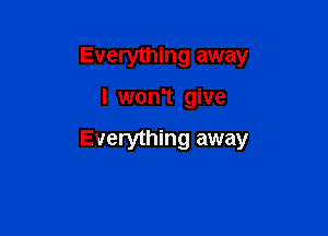 Everything away

I won't give

Everything away