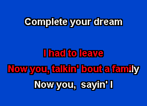 Complete your dream

I had to leave

Now you, talkin' bout a family

Now you, sayin' I