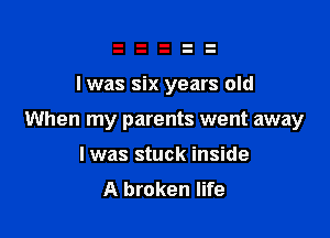l was six years old

When my parents went away

I was stuck inside
A broken life