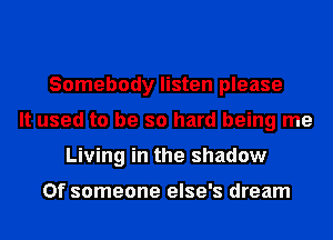 Somebody listen please
It used to be so hard being me
Living in the shadow

0f someone else's dream