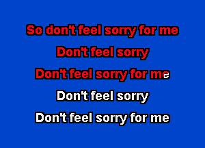 So donT feel sorry for me
Dom feel sorry
DonT feel sorry for me

Don't feel sorry

Don1 feel sorry for me