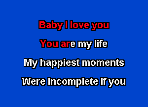 Baby I love you
You are my life

My happiest moments

Were incomplete if you
