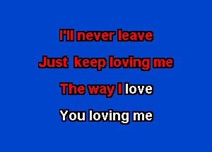 I'll never leave

Just keep loving me

The way I love

You loving me
