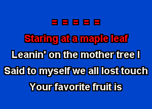 Staring at a maple leaf
Leanin' on the mother tree I
Said to myself we all lost touch
Your favorite fruit is