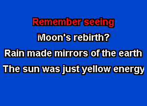 Remember seeing
Moon's rebirth?
Rain made mirrors of the earth
The sun was just yellow energy