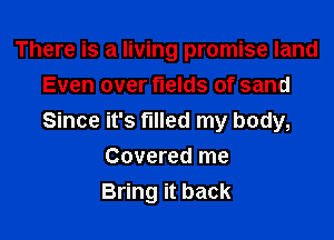 There is a living promise land
Even over fields of sand

Since it's filled my body,
Covered me
Bring it back