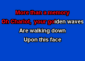More than a memory
Oh Chariot, your golden waves

Are walking down
Upon this face